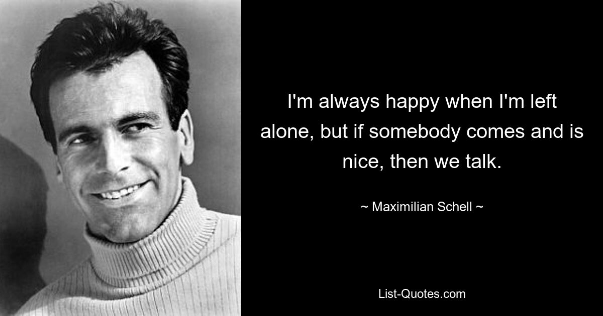 I'm always happy when I'm left alone, but if somebody comes and is nice, then we talk. — © Maximilian Schell