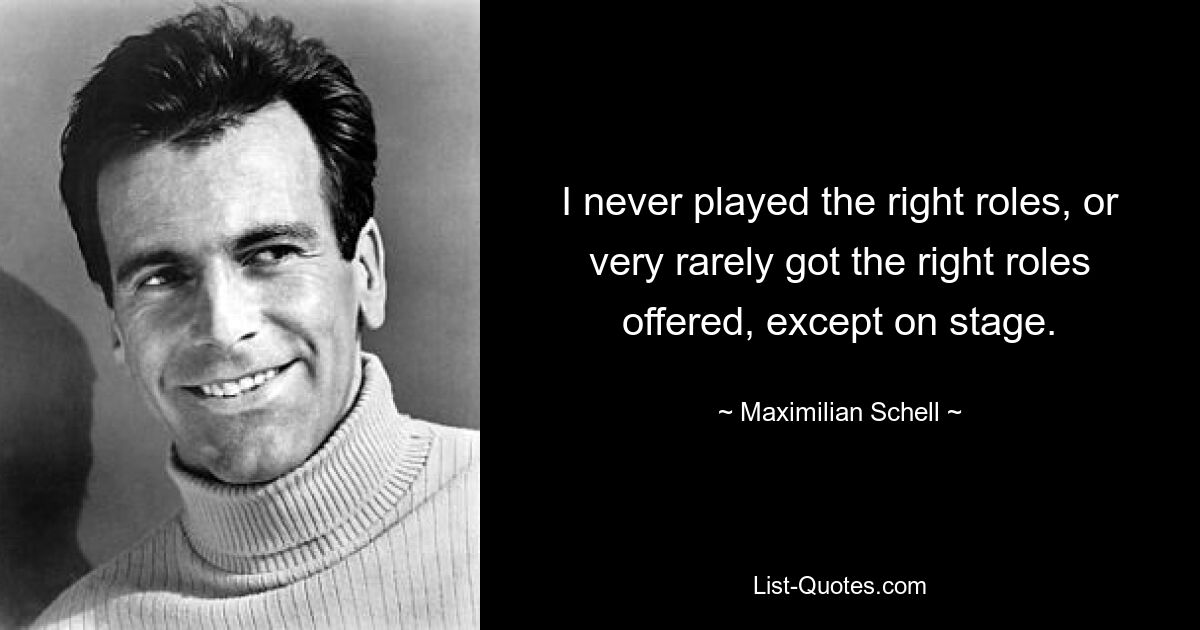 I never played the right roles, or very rarely got the right roles offered, except on stage. — © Maximilian Schell