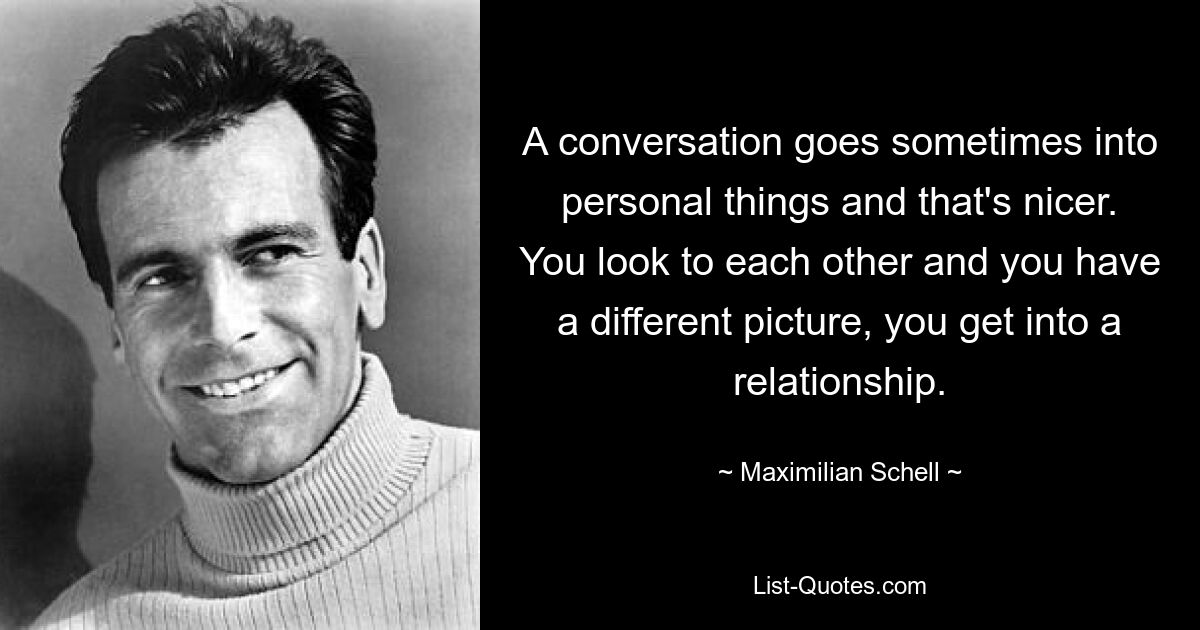 A conversation goes sometimes into personal things and that's nicer. You look to each other and you have a different picture, you get into a relationship. — © Maximilian Schell