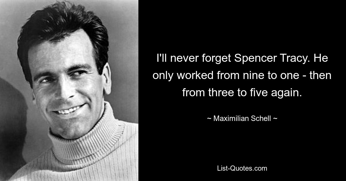 I'll never forget Spencer Tracy. He only worked from nine to one - then from three to five again. — © Maximilian Schell