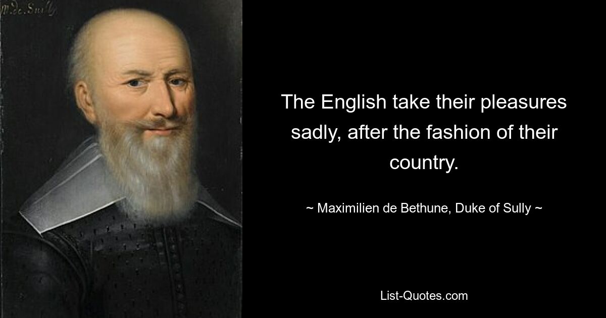 The English take their pleasures sadly, after the fashion of their country. — © Maximilien de Bethune, Duke of Sully