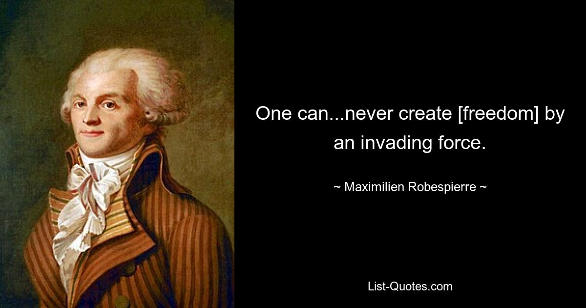 One can...never create [freedom] by an invading force. — © Maximilien Robespierre