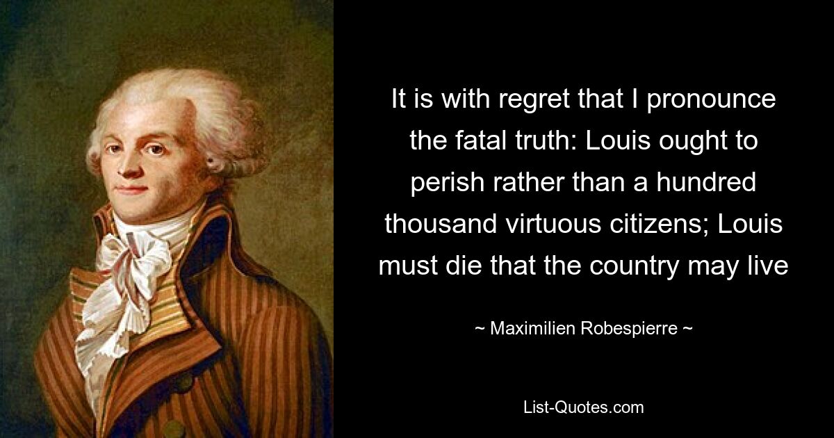 It is with regret that I pronounce the fatal truth: Louis ought to perish rather than a hundred thousand virtuous citizens; Louis must die that the country may live — © Maximilien Robespierre