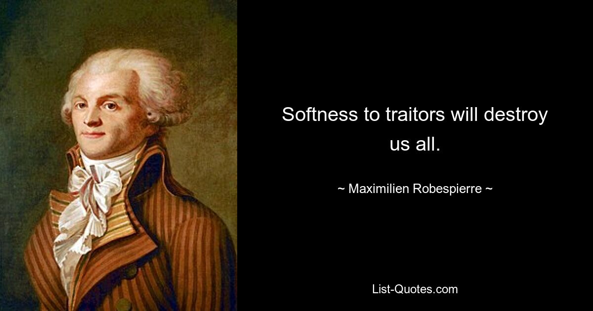 Softness to traitors will destroy us all. — © Maximilien Robespierre