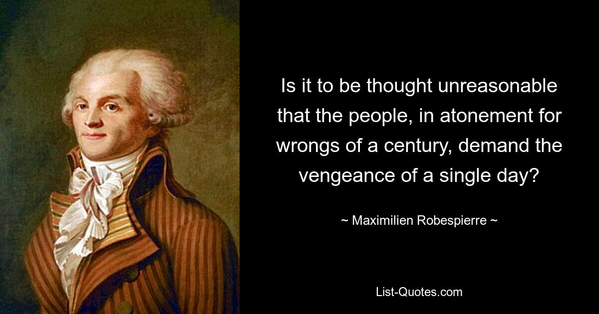 Is it to be thought unreasonable that the people, in atonement for wrongs of a century, demand the vengeance of a single day? — © Maximilien Robespierre