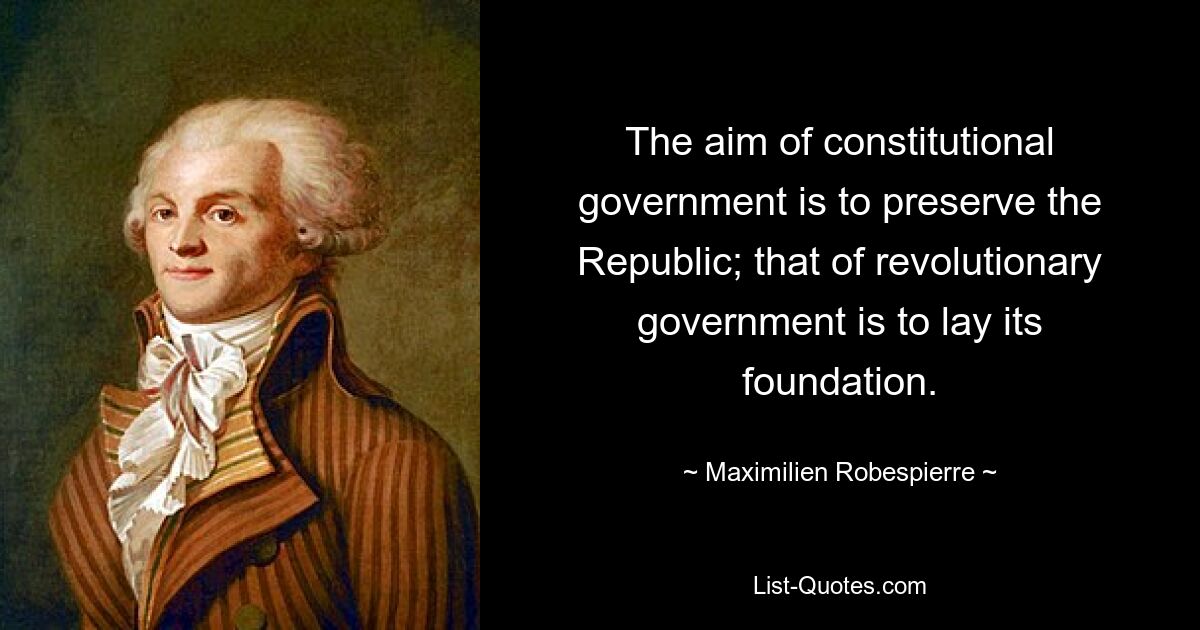 The aim of constitutional government is to preserve the Republic; that of revolutionary government is to lay its foundation. — © Maximilien Robespierre