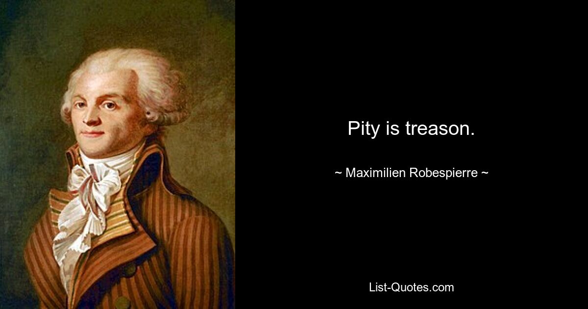 Pity is treason. — © Maximilien Robespierre