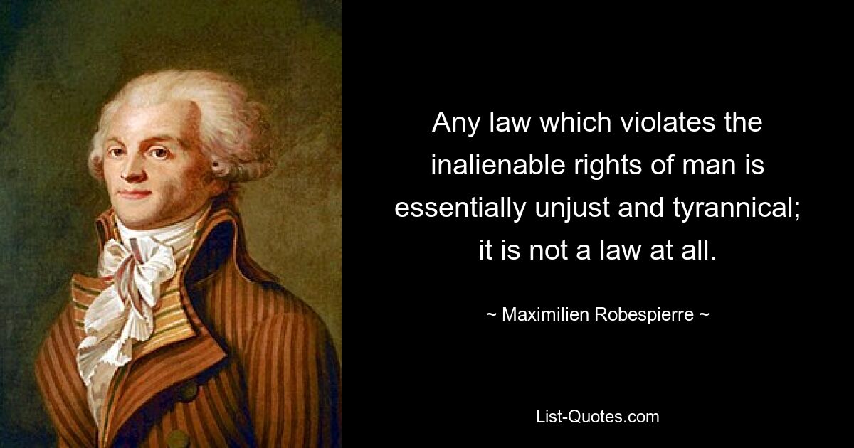 Any law which violates the inalienable rights of man is essentially unjust and tyrannical; it is not a law at all. — © Maximilien Robespierre