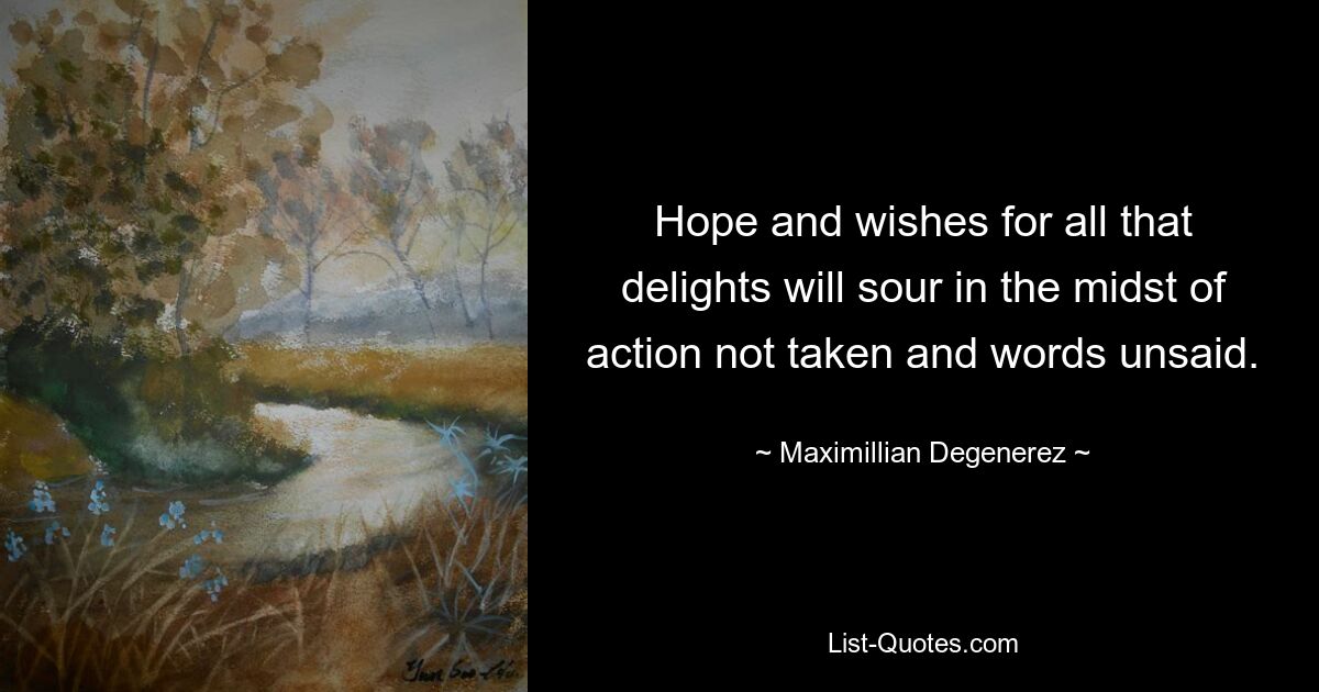 Hope and wishes for all that delights will sour in the midst of action not taken and words unsaid. — © Maximillian Degenerez