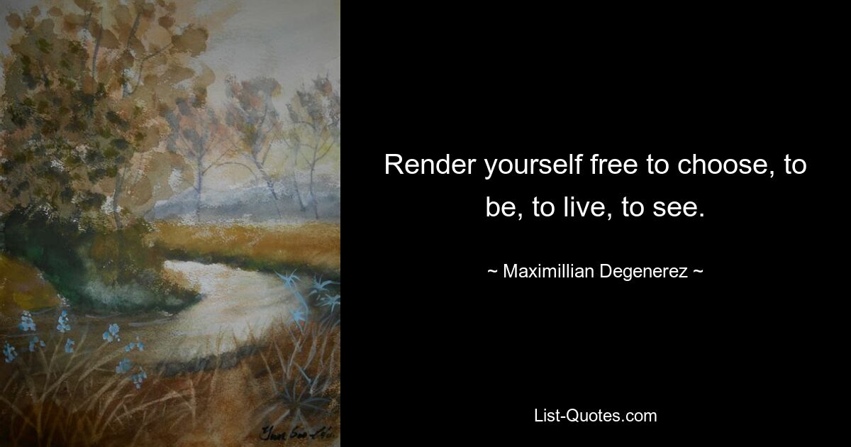 Render yourself free to choose, to be, to live, to see. — © Maximillian Degenerez