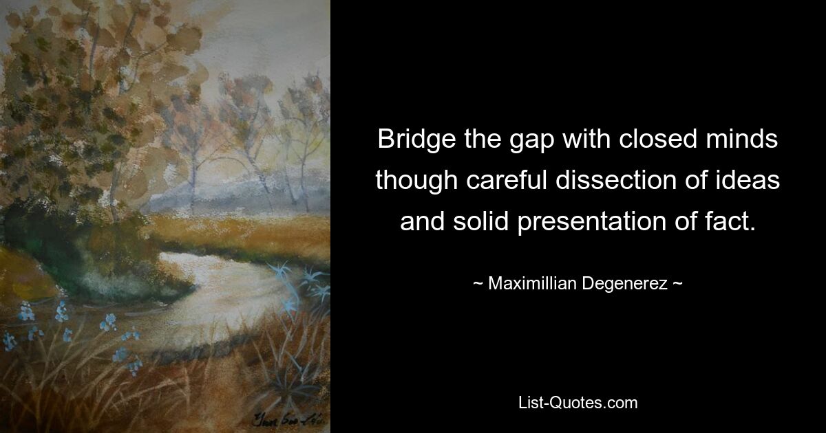 Bridge the gap with closed minds though careful dissection of ideas and solid presentation of fact. — © Maximillian Degenerez