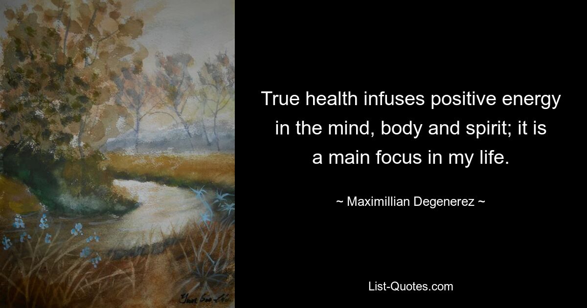 True health infuses positive energy in the mind, body and spirit; it is a main focus in my life. — © Maximillian Degenerez