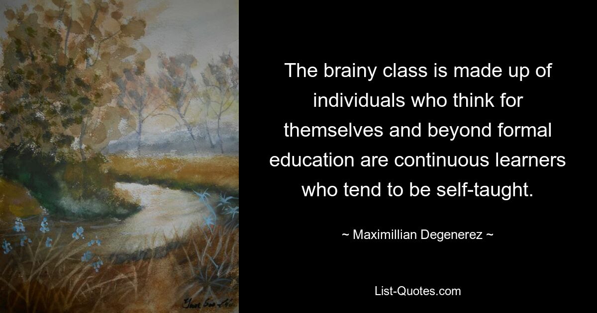 The brainy class is made up of individuals who think for themselves and beyond formal education are continuous learners who tend to be self-taught. — © Maximillian Degenerez