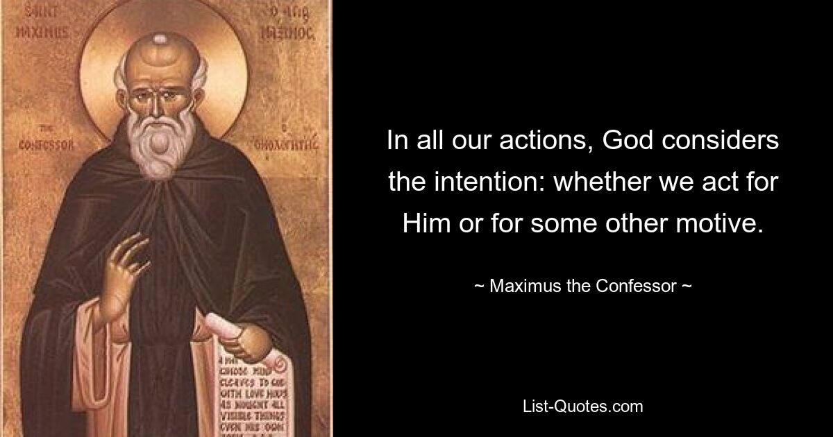 In all our actions, God considers the intention: whether we act for Him or for some other motive. — © Maximus the Confessor