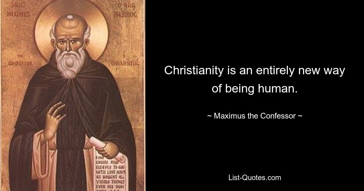 Christianity is an entirely new way of being human. — © Maximus the Confessor