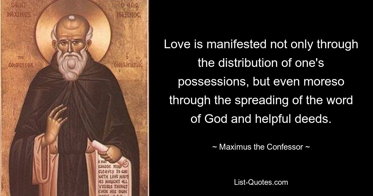 Love is manifested not only through the distribution of one's possessions, but even moreso through the spreading of the word of God and helpful deeds. — © Maximus the Confessor