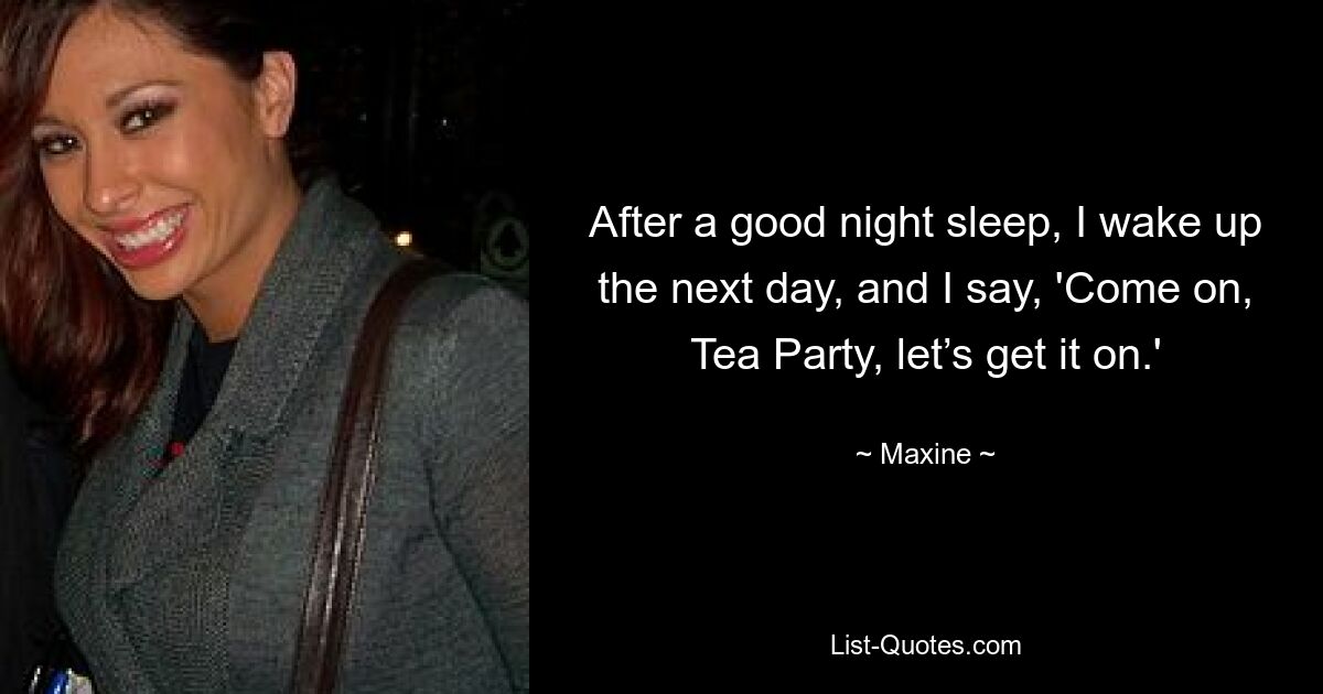 After a good night sleep, I wake up the next day, and I say, 'Come on, Tea Party, let’s get it on.' — © Maxine