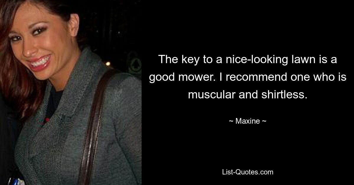 The key to a nice-looking lawn is a good mower. I recommend one who is muscular and shirtless. — © Maxine