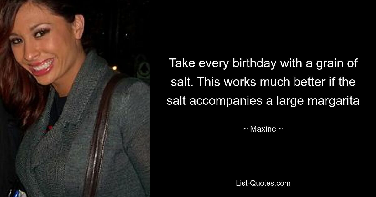 Take every birthday with a grain of salt. This works much better if the salt accompanies a large margarita — © Maxine