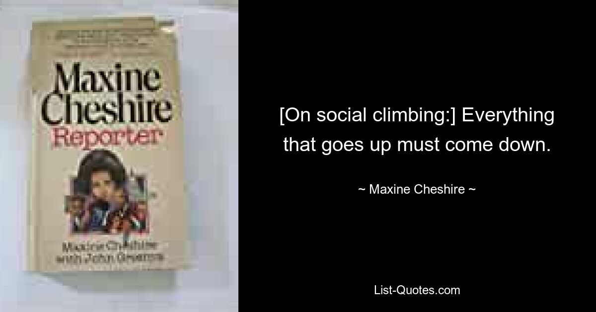 [On social climbing:] Everything that goes up must come down. — © Maxine Cheshire