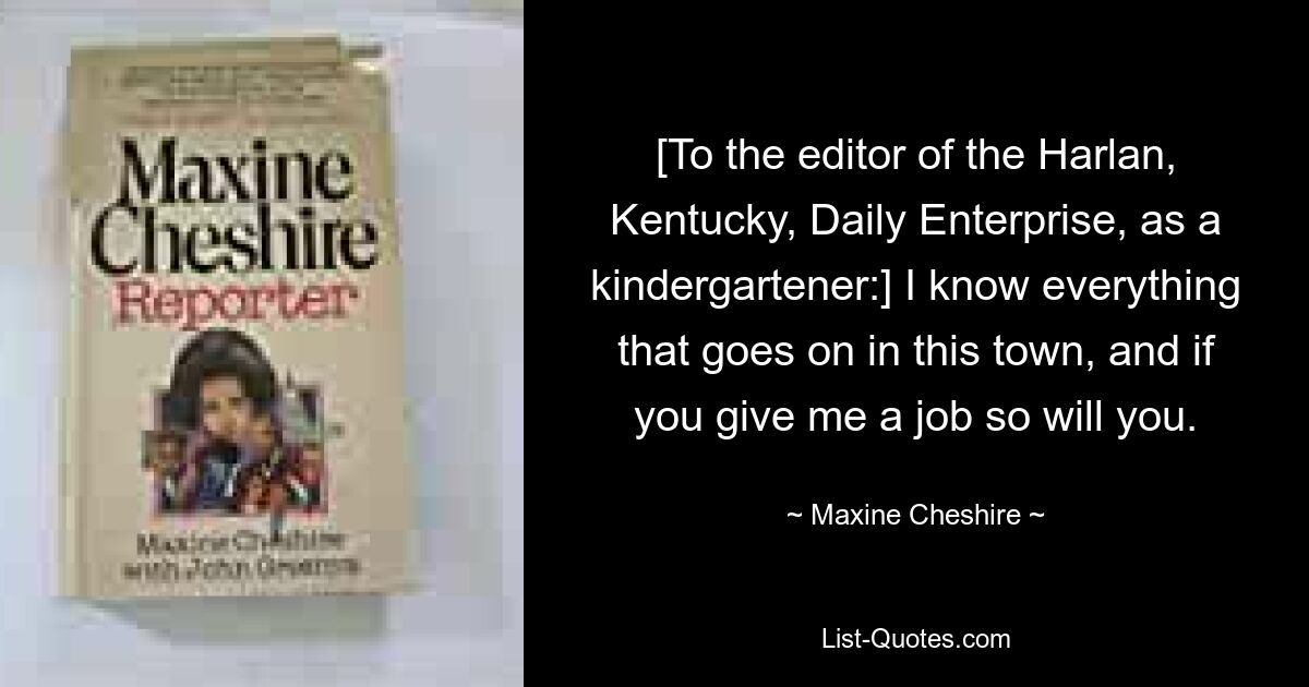 [To the editor of the Harlan, Kentucky, Daily Enterprise, as a kindergartener:] I know everything that goes on in this town, and if you give me a job so will you. — © Maxine Cheshire