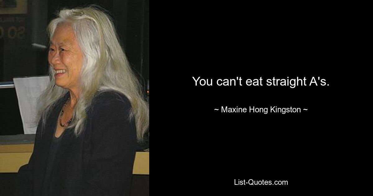 You can't eat straight A's. — © Maxine Hong Kingston