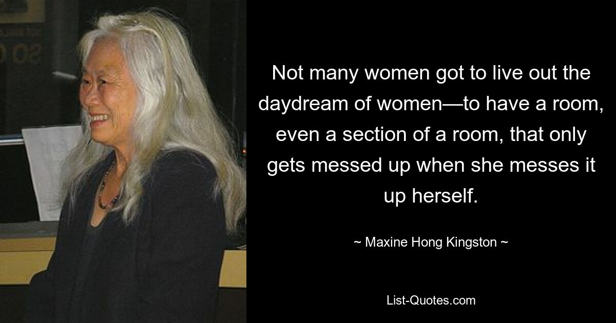 Not many women got to live out the daydream of women—to have a room, even a section of a room, that only gets messed up when she messes it up herself. — © Maxine Hong Kingston