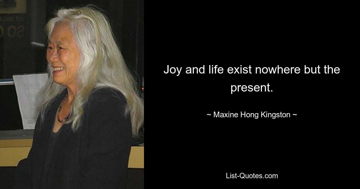 Joy and life exist nowhere but the present. — © Maxine Hong Kingston