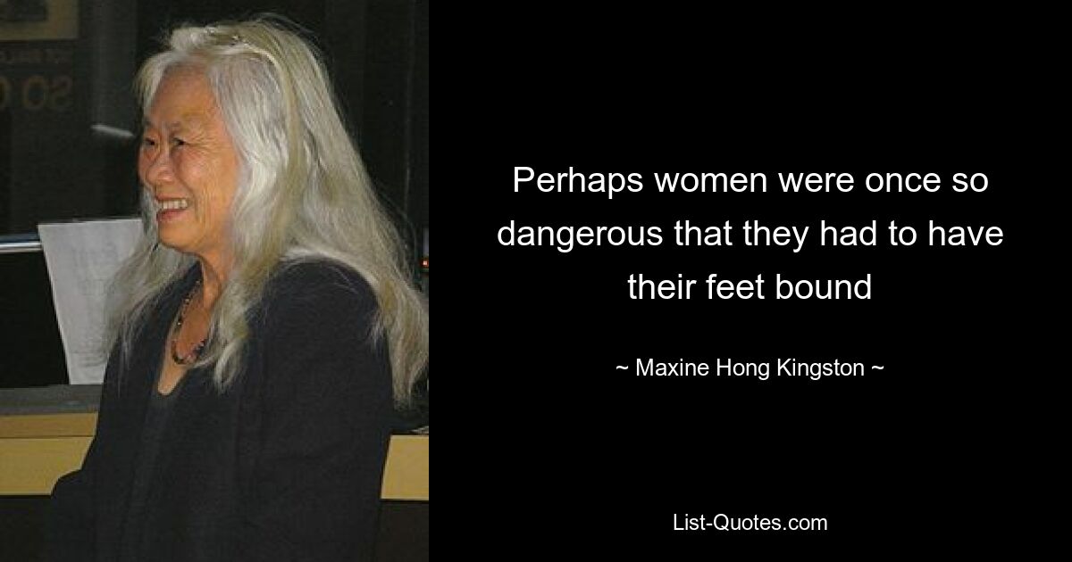 Perhaps women were once so dangerous that they had to have their feet bound — © Maxine Hong Kingston