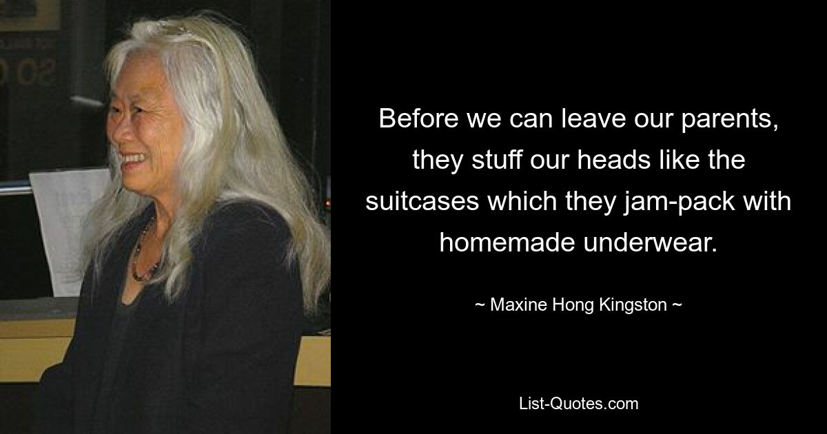 Before we can leave our parents, they stuff our heads like the suitcases which they jam-pack with homemade underwear. — © Maxine Hong Kingston