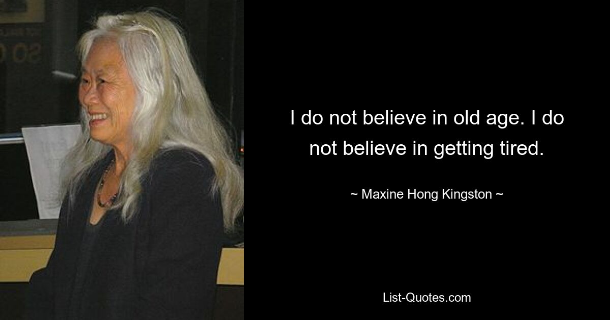 I do not believe in old age. I do not believe in getting tired. — © Maxine Hong Kingston