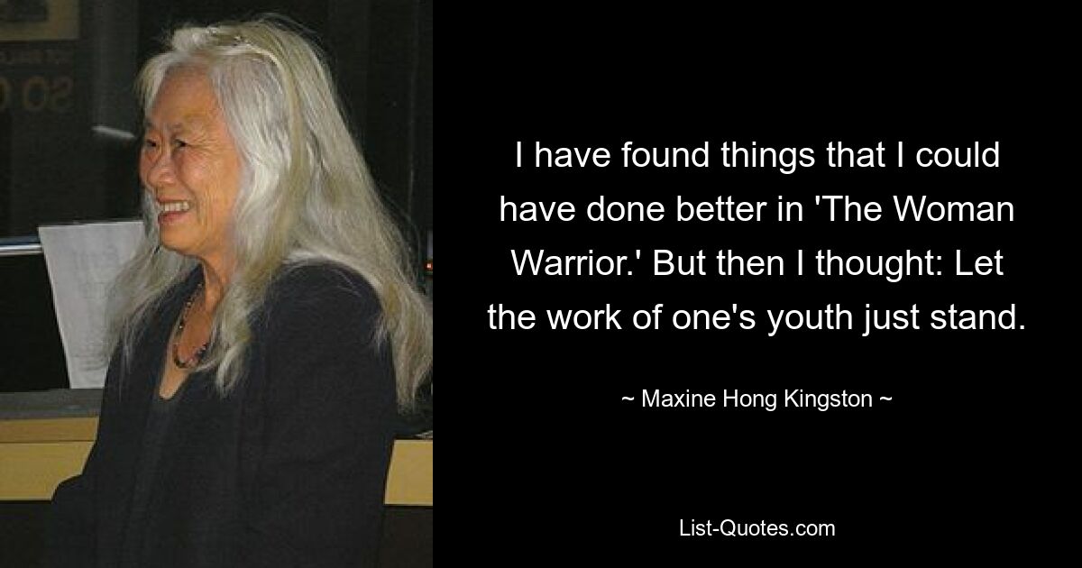 I have found things that I could have done better in 'The Woman Warrior.' But then I thought: Let the work of one's youth just stand. — © Maxine Hong Kingston