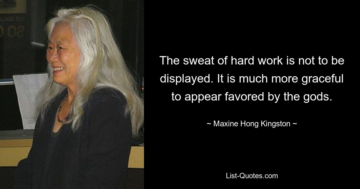 The sweat of hard work is not to be displayed. It is much more graceful to appear favored by the gods. — © Maxine Hong Kingston