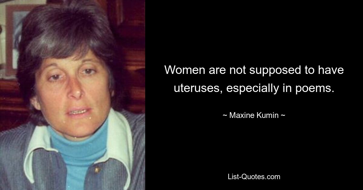 Women are not supposed to have uteruses, especially in poems. — © Maxine Kumin