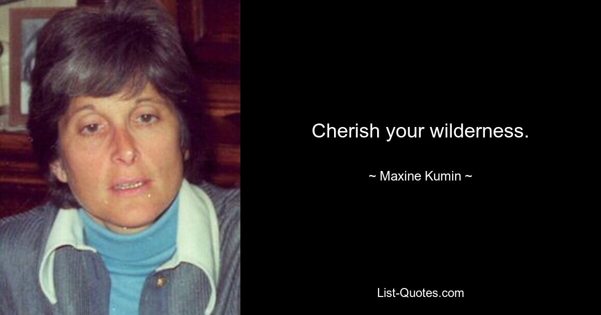 Cherish your wilderness. — © Maxine Kumin