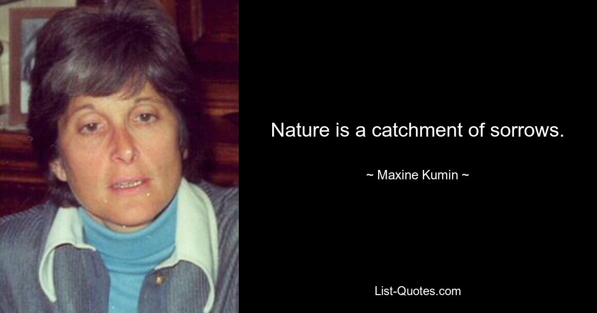 Nature is a catchment of sorrows. — © Maxine Kumin