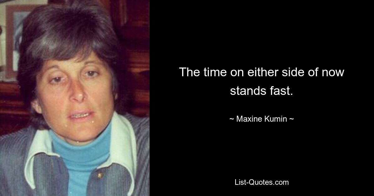 The time on either side of now stands fast. — © Maxine Kumin