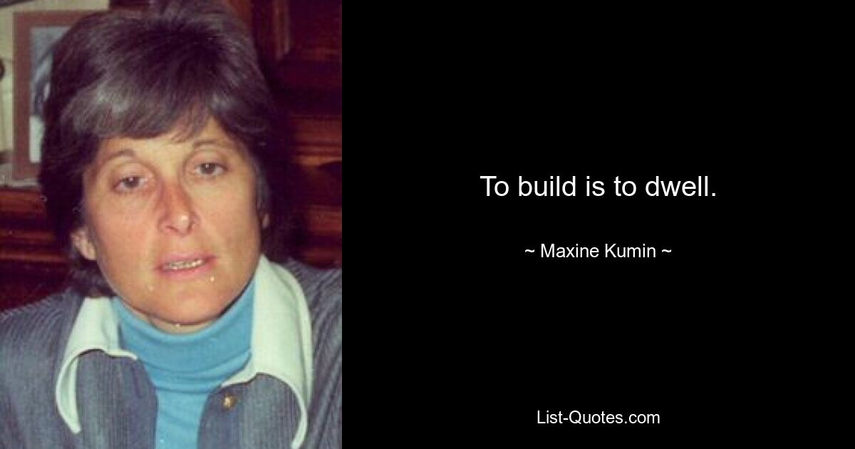 To build is to dwell. — © Maxine Kumin