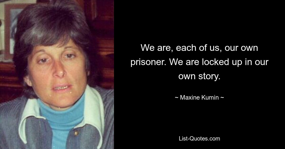 We are, each of us, our own prisoner. We are locked up in our own story. — © Maxine Kumin