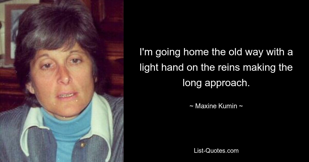 I'm going home the old way with a light hand on the reins making the long approach. — © Maxine Kumin