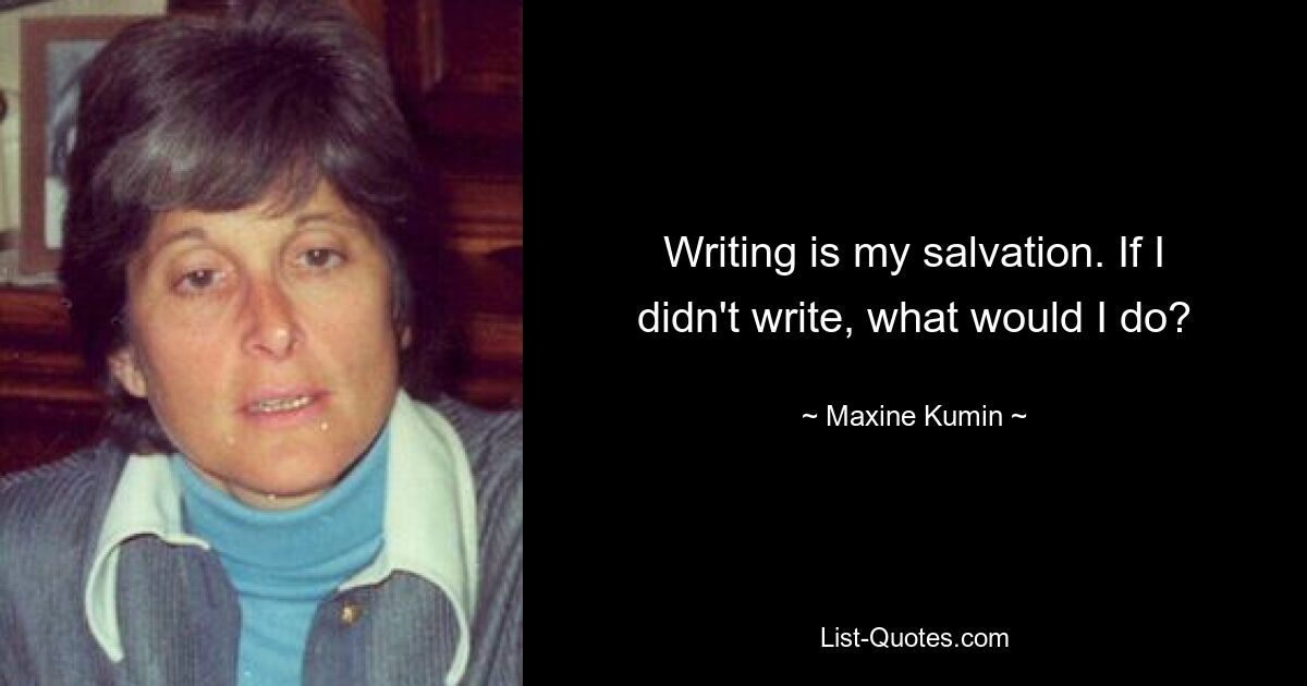 Writing is my salvation. If I didn't write, what would I do? — © Maxine Kumin