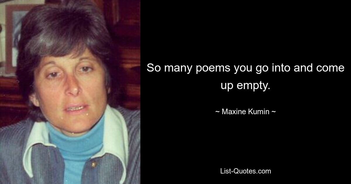 So many poems you go into and come up empty. — © Maxine Kumin