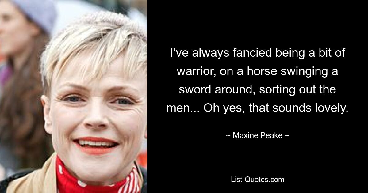 I've always fancied being a bit of warrior, on a horse swinging a sword around, sorting out the men... Oh yes, that sounds lovely. — © Maxine Peake