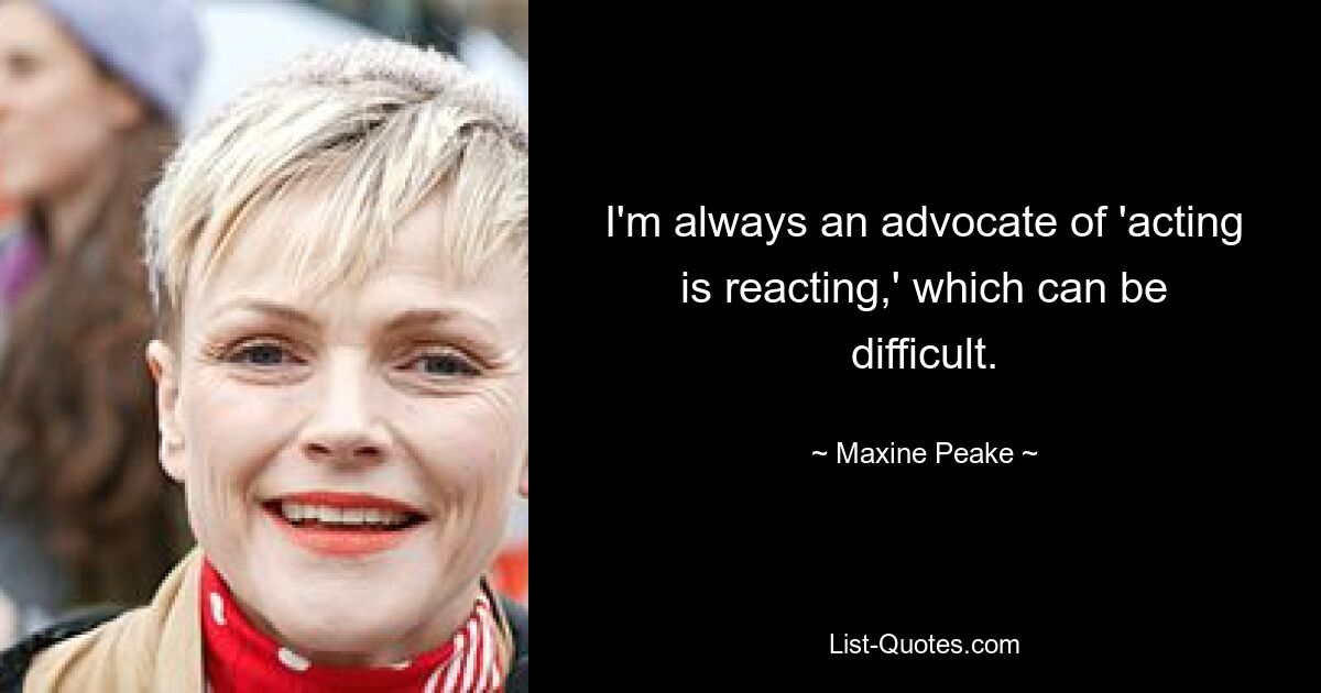 I'm always an advocate of 'acting is reacting,' which can be difficult. — © Maxine Peake