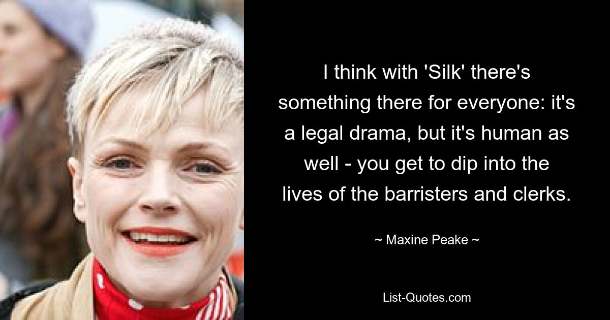 I think with 'Silk' there's something there for everyone: it's a legal drama, but it's human as well - you get to dip into the lives of the barristers and clerks. — © Maxine Peake