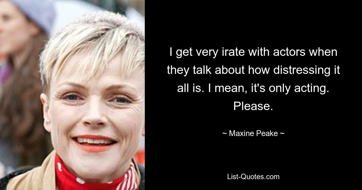 I get very irate with actors when they talk about how distressing it all is. I mean, it's only acting. Please. — © Maxine Peake