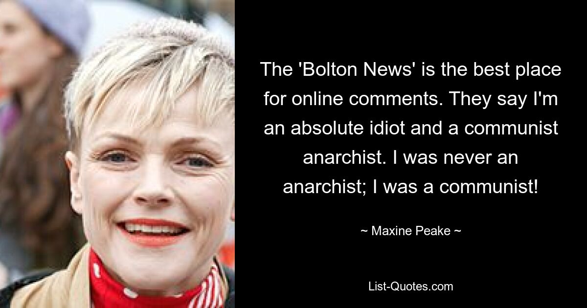 The 'Bolton News' is the best place for online comments. They say I'm an absolute idiot and a communist anarchist. I was never an anarchist; I was a communist! — © Maxine Peake