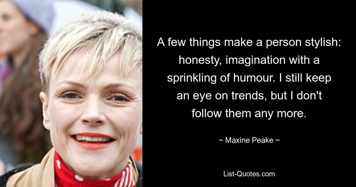 A few things make a person stylish: honesty, imagination with a sprinkling of humour. I still keep an eye on trends, but I don't follow them any more. — © Maxine Peake