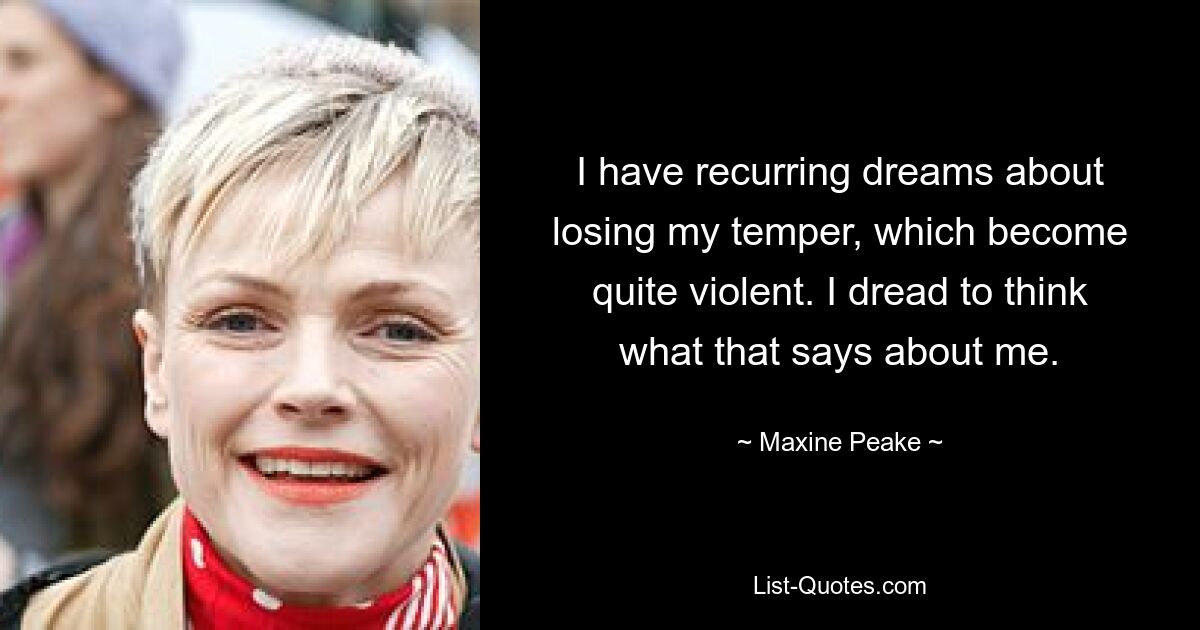 I have recurring dreams about losing my temper, which become quite violent. I dread to think what that says about me. — © Maxine Peake