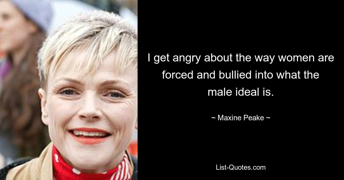 I get angry about the way women are forced and bullied into what the male ideal is. — © Maxine Peake